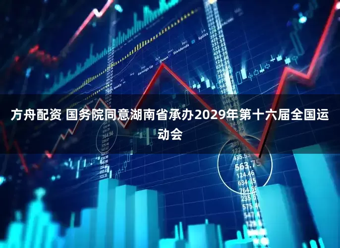 方舟配资 国务院同意湖南省承办2029年第十六届全国运动会