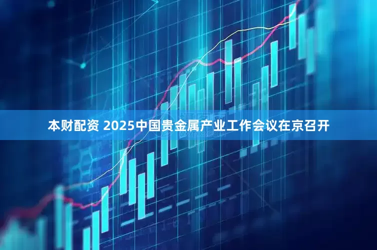 本财配资 2025中国贵金属产业工作会议在京召开
