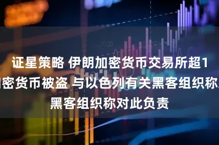 证星策略 伊朗加密货币交易所超1亿美元加密货币被盗 与以色列有关黑客组织称对此负责