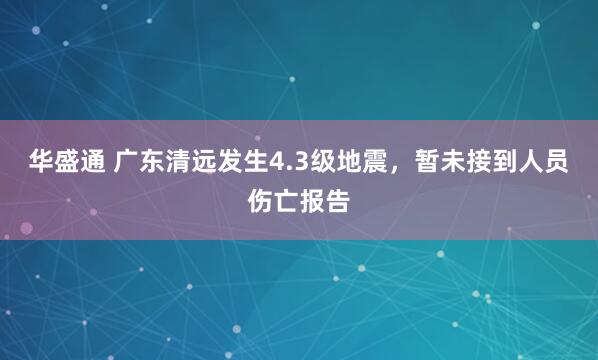 华盛通 广东清远发生4.3级地震，暂未接到人员伤亡报告