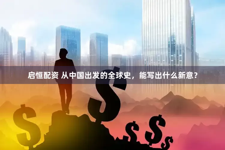 启恒配资 从中国出发的全球史，能写出什么新意？