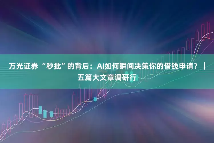 万光证券 “秒批”的背后：AI如何瞬间决策你的借钱申请？｜五篇大文章调研行