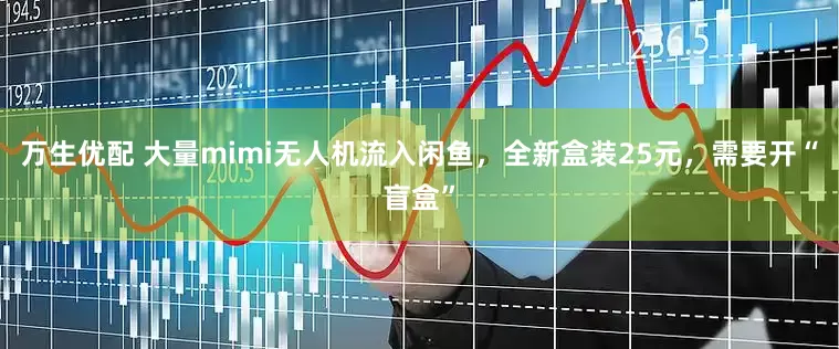 万生优配 大量mimi无人机流入闲鱼，全新盒装25元，需要开“盲盒”