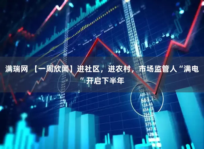 满瑞网 【一周欣闻】进社区，进农村，市场监管人“满电”开启下半年