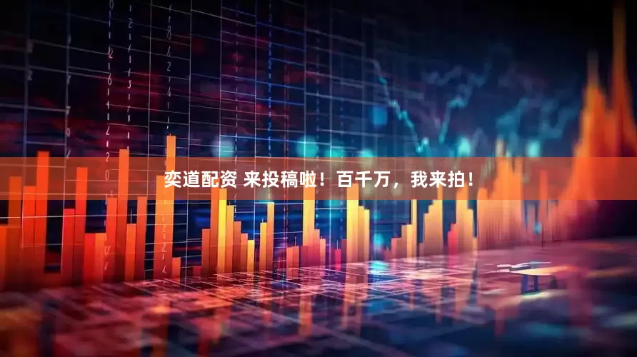 奕道配资 来投稿啦！百千万，我来拍！