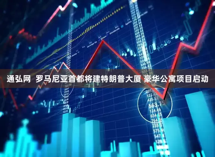 通弘网  罗马尼亚首都将建特朗普大厦 豪华公寓项目启动