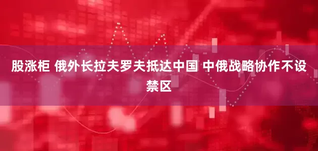 股涨柜 俄外长拉夫罗夫抵达中国 中俄战略协作不设禁区