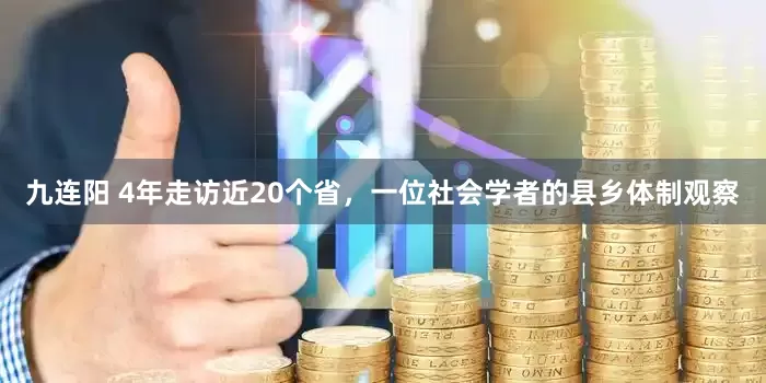 九连阳 4年走访近20个省，一位社会学者的县乡体制观察