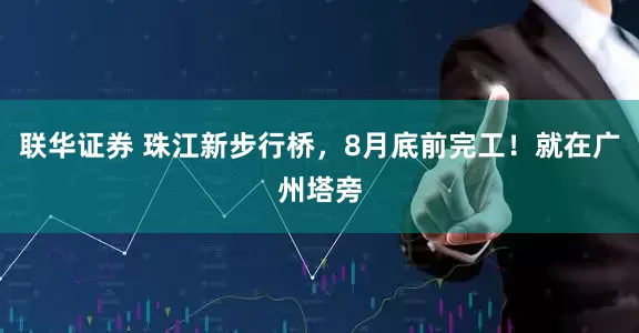 联华证券 珠江新步行桥，8月底前完工！就在广州塔旁