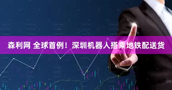 森利网 全球首例！深圳机器人搭乘地铁配送货
