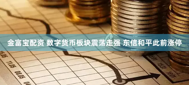 金富宝配资 数字货币板块震荡走强 东信和平此前涨停