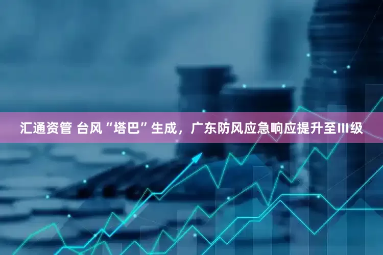 汇通资管 台风“塔巴”生成，广东防风应急响应提升至Ⅲ级