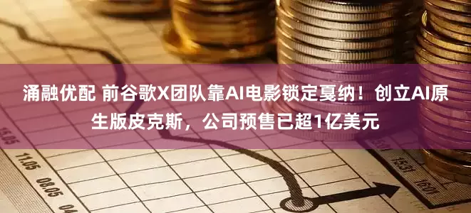 涌融优配 前谷歌X团队靠AI电影锁定戛纳！创立AI原生版皮克斯，公司预售已超1亿美元