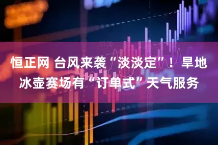 恒正网 台风来袭“淡淡定”！旱地冰壶赛场有“订单式”天气服务