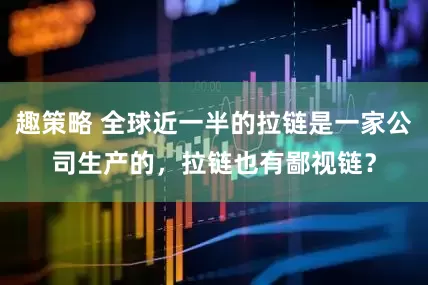 趣策略 全球近一半的拉链是一家公司生产的，拉链也有鄙视链？