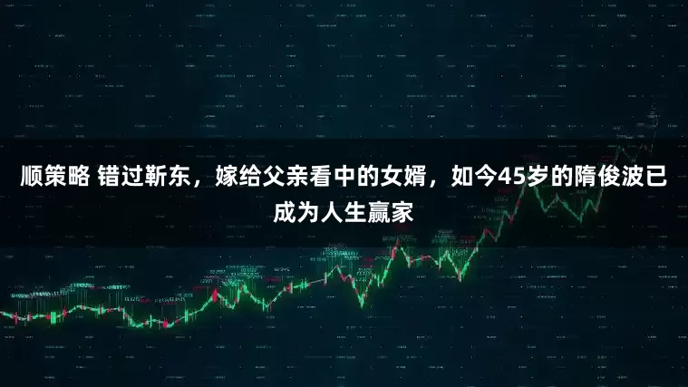 顺策略 错过靳东，嫁给父亲看中的女婿，如今45岁的隋俊波已成为人生赢家