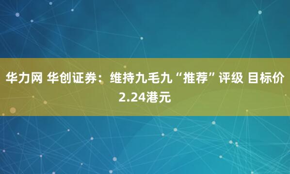华力网 华创证券：维持九毛九“推荐”评级 目标价2.24港元