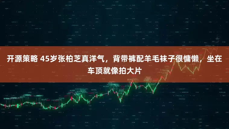 开源策略 45岁张柏芝真洋气，背带裤配羊毛袜子很慵懒，坐在车顶就像拍大片