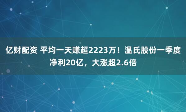 亿财配资 平均一天赚超2223万！温氏股份一季度净利20亿，大涨超2.6倍