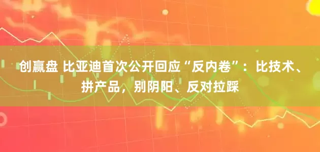创赢盘 比亚迪首次公开回应“反内卷”：比技术、拼产品，别阴阳、反对拉踩