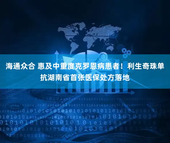 海通众合 惠及中重度克罗恩病患者！利生奇珠单抗湖南省首张医保处方落地