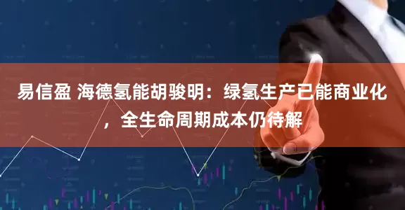 易信盈 海德氢能胡骏明：绿氢生产已能商业化，全生命周期成本仍待解