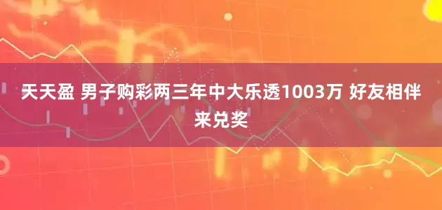 天天盈 男子购彩两三年中大乐透1003万 好友相伴来兑奖