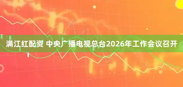 满江红配资 中央广播电视总台2026年工作会议召开
